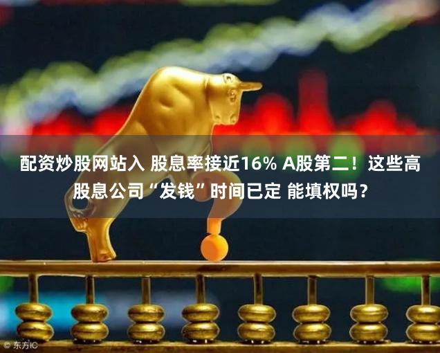 配资炒股网站入 股息率接近16% A股第二！这些高股息公司“发钱”时间已定 能填权吗？