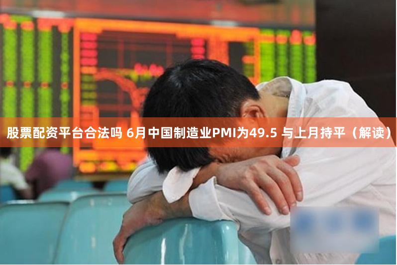 股票配资平台合法吗 6月中国制造业PMI为49.5 与上月持平（解读）