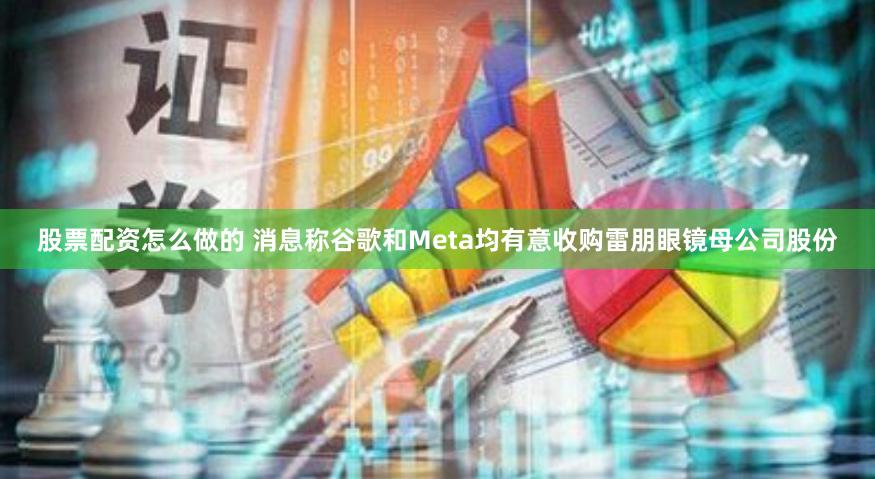 股票配资怎么做的 消息称谷歌和Meta均有意收购雷朋眼镜母公司股份