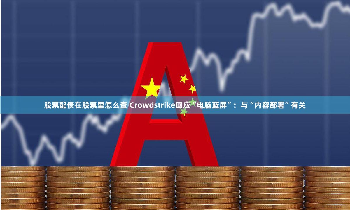 股票配债在股票里怎么查 Crowdstrike回应“电脑蓝屏”：与“内容部署”有关