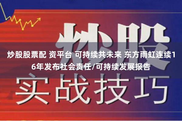 炒股股票配 资平台 可持续共未来 东方雨虹连续16年发布社会责任/可持续发展报告