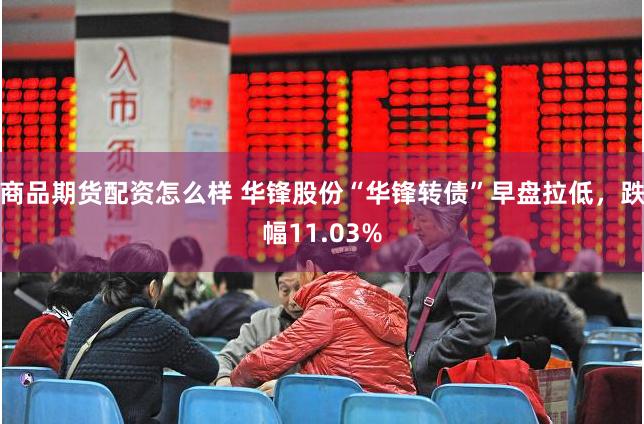 商品期货配资怎么样 华锋股份“华锋转债”早盘拉低，跌幅11.03%