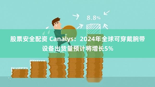 股票安全配资 Canalys：2024年全球可穿戴腕带设备出货量预计将增长5%