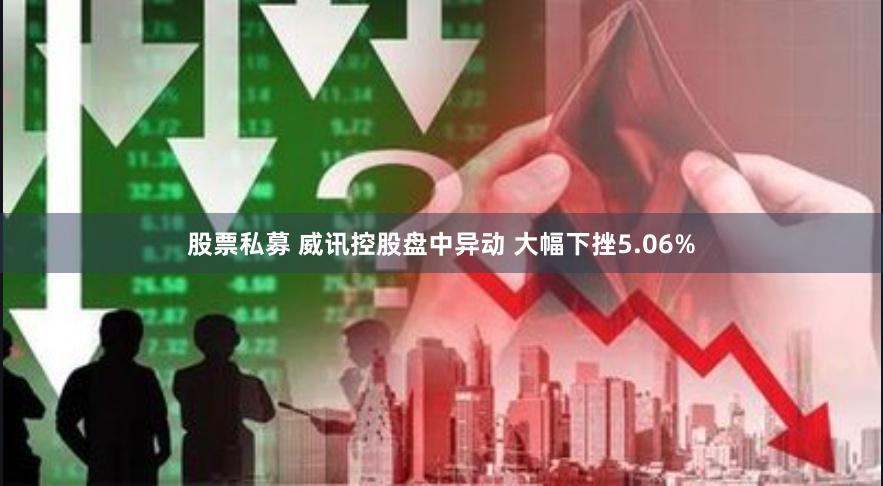 股票私募 威讯控股盘中异动 大幅下挫5.06%