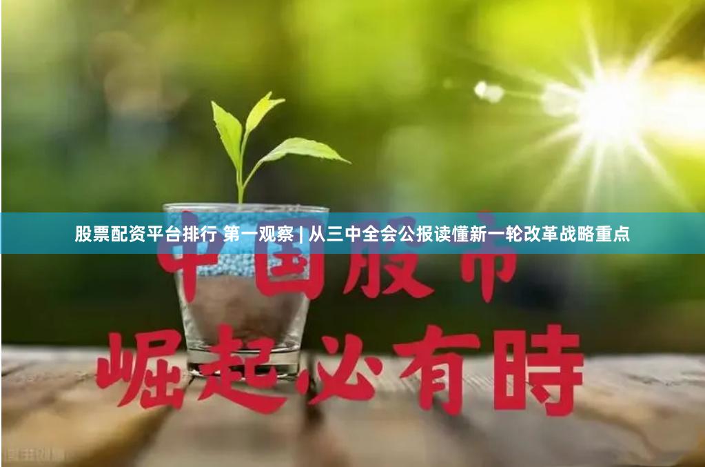 股票配资平台排行 第一观察 | 从三中全会公报读懂新一轮改革战略重点