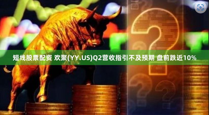 短线股票配资 欢聚(YY.US)Q2营收指引不及预期 盘前跌近10%