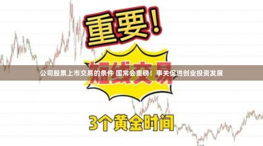 公司股票上市交易的条件 国常会重磅！事关促进创业投资发展