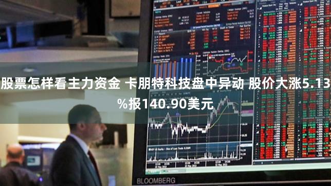 股票怎样看主力资金 卡朋特科技盘中异动 股价大涨5.13%报140.90美元