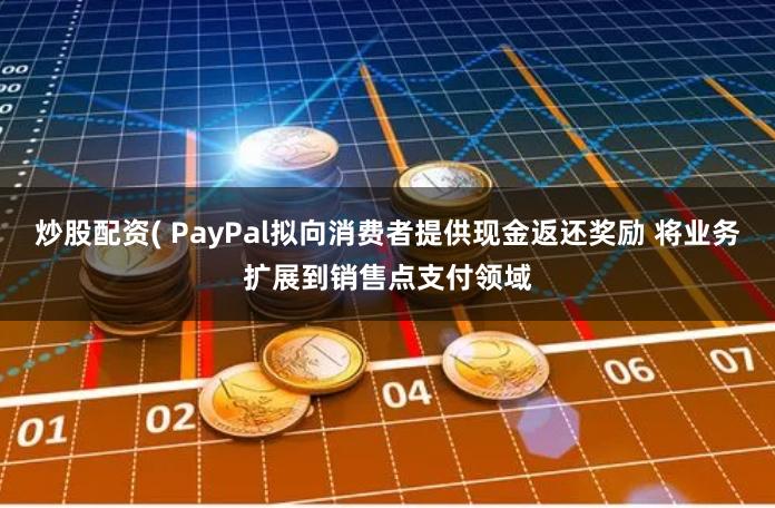 炒股配资( PayPal拟向消费者提供现金返还奖励 将业务扩展到销售点支付领域