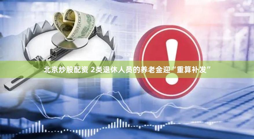 北京炒股配资 2类退休人员的养老金迎“重算补发”