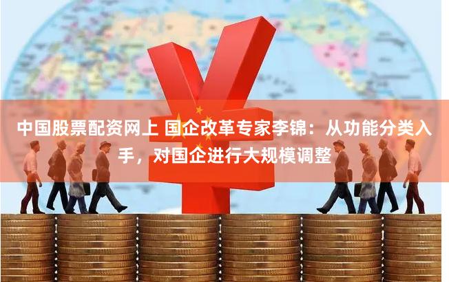 中国股票配资网上 国企改革专家李锦：从功能分类入手，对国企进行大规模调整