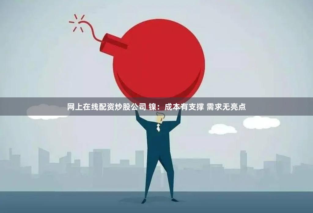 网上在线配资炒股公司 镍：成本有支撑 需求无亮点