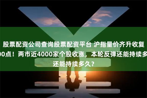 股票配资公司查询股票配资平台 沪指量价齐升收复3000点！两市近4000家个股收涨，本轮反弹还能持续多久？