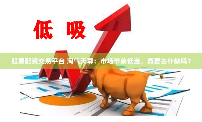 股票配资交易平台 淘气天尊：市场节前低迷，真要去补缺吗？
