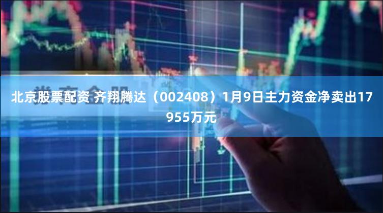 北京股票配资 齐翔腾达（002408）1月9日主力资金净卖出17955万元