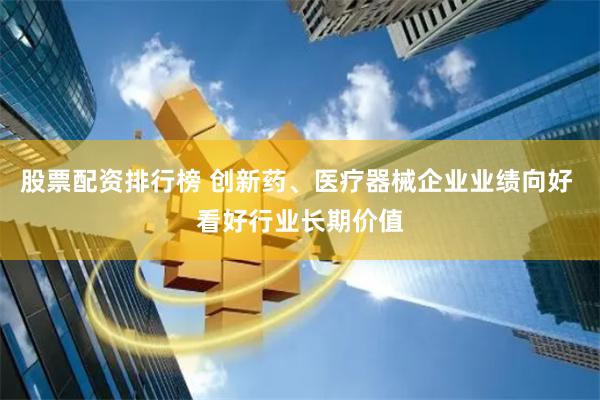 股票配资排行榜 创新药、医疗器械企业业绩向好 看好行业长期价值