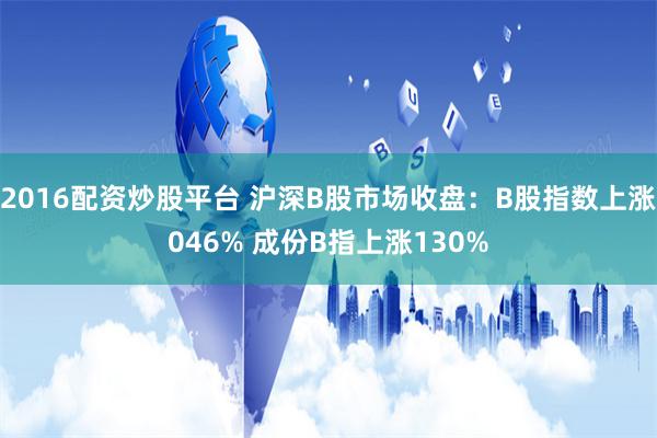 2016配资炒股平台 沪深B股市场收盘：B股指数上涨046% 成份B指上涨130%