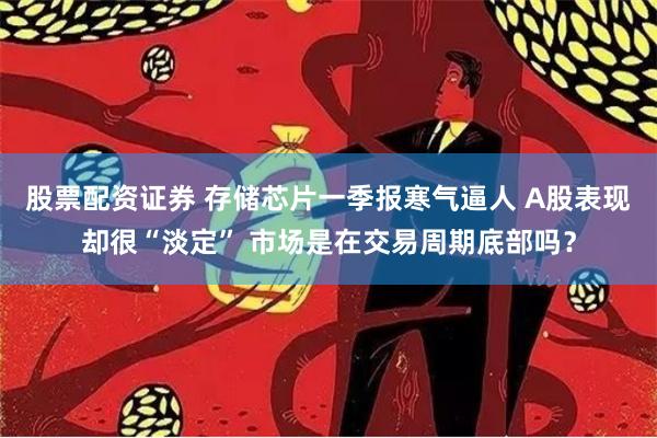 股票配资证券 存储芯片一季报寒气逼人 A股表现却很“淡定” 市场是在交易周期底部吗？