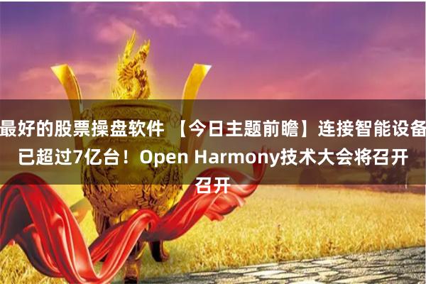 最好的股票操盘软件 【今日主题前瞻】连接智能设备已超过7亿台！Open Harmony技术大会将召开