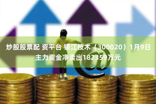 炒股股票配 资平台 银江技术（300020）1月9日主力资金净卖出182359万元