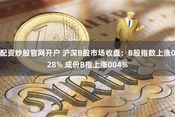 配资炒股官网开户 沪深B股市场收盘：B股指数上涨028% 成份B指上涨004%