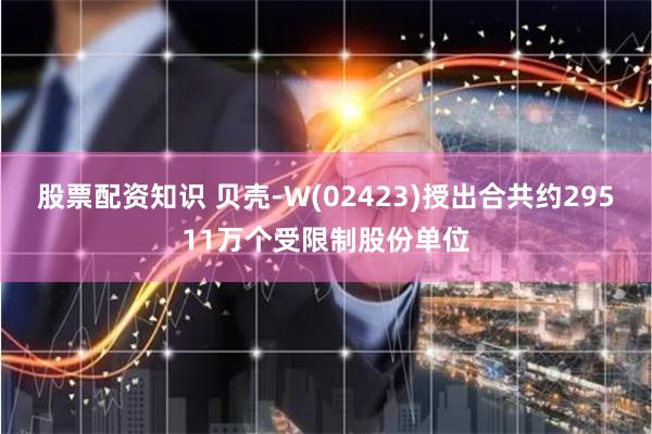 股票配资知识 贝壳-W(02423)授出合共约29511万个受限制股份单位