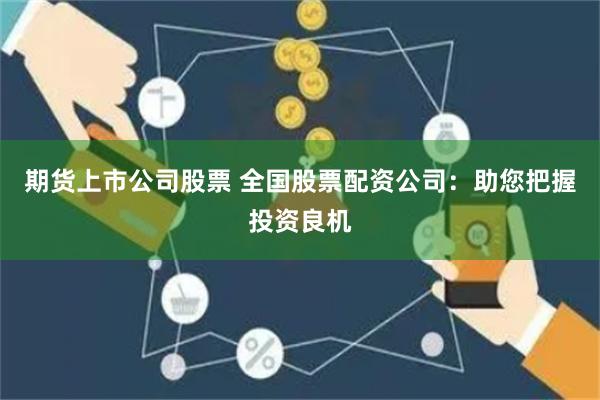 期货上市公司股票 全国股票配资公司：助您把握投资良机