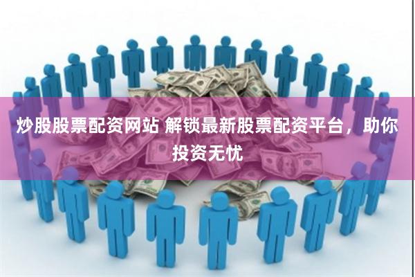 炒股股票配资网站 解锁最新股票配资平台，助你投资无忧