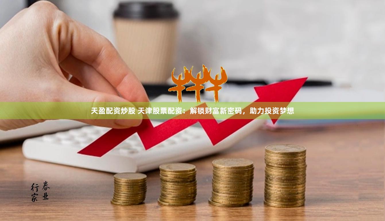 天盈配资炒股 天津股票配资：解锁财富新密码，助力投资梦想