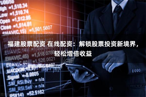 福建股票配资 在线配资：解锁股票投资新境界，轻松增倍收益