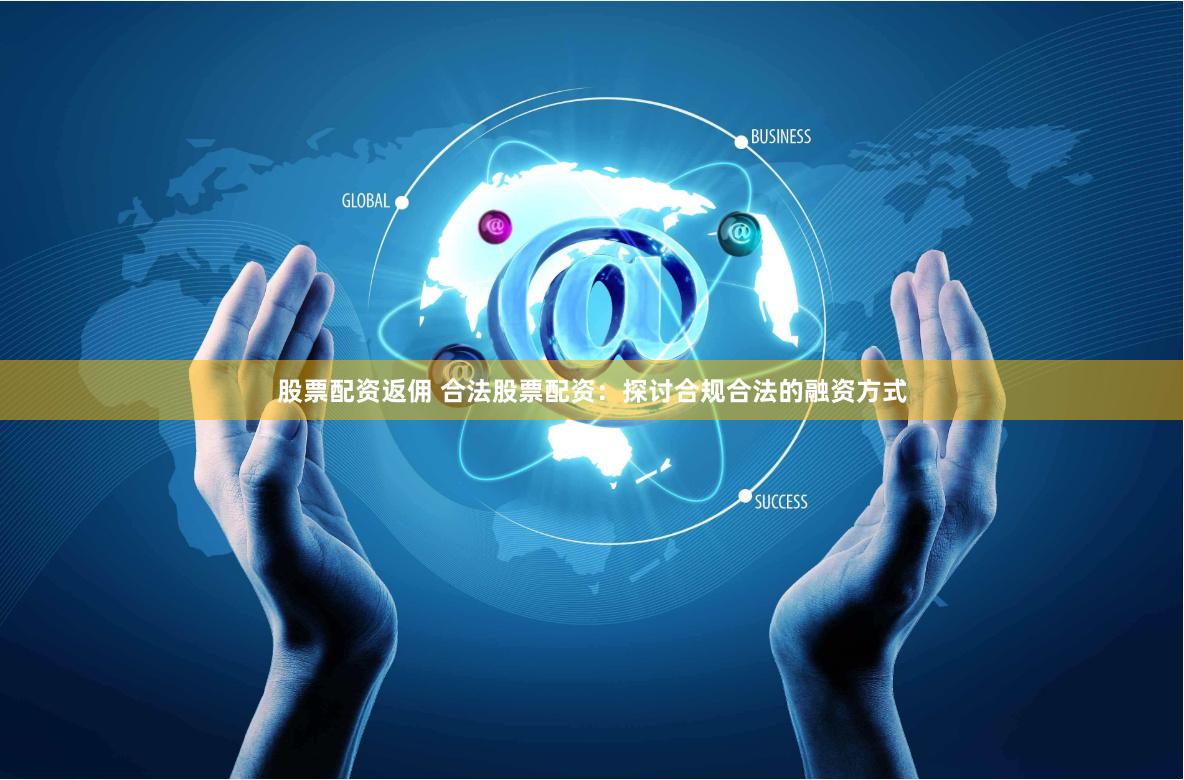 股票配资返佣 合法股票配资：探讨合规合法的融资方式