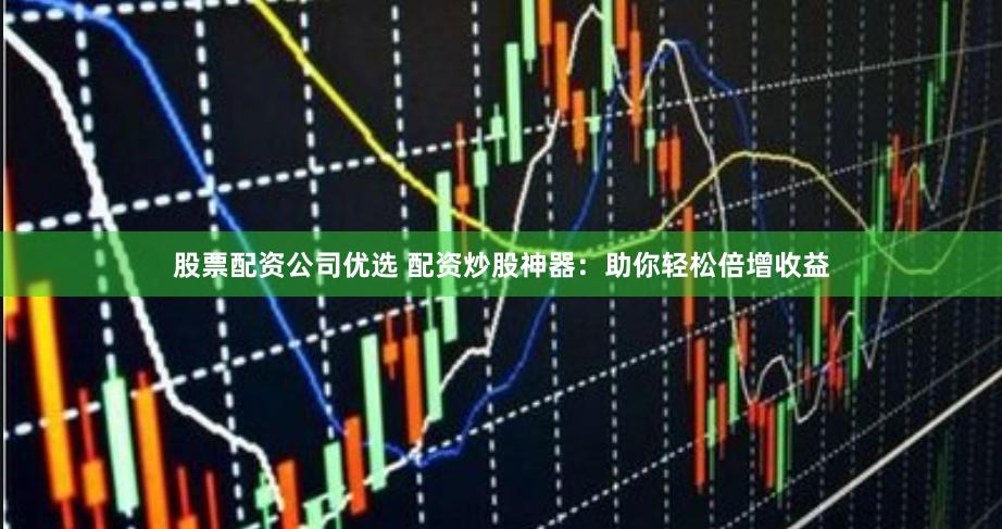 股票配资公司优选 配资炒股神器：助你轻松倍增收益