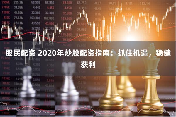 股民配资 2020年炒股配资指南：抓住机遇，稳健获利