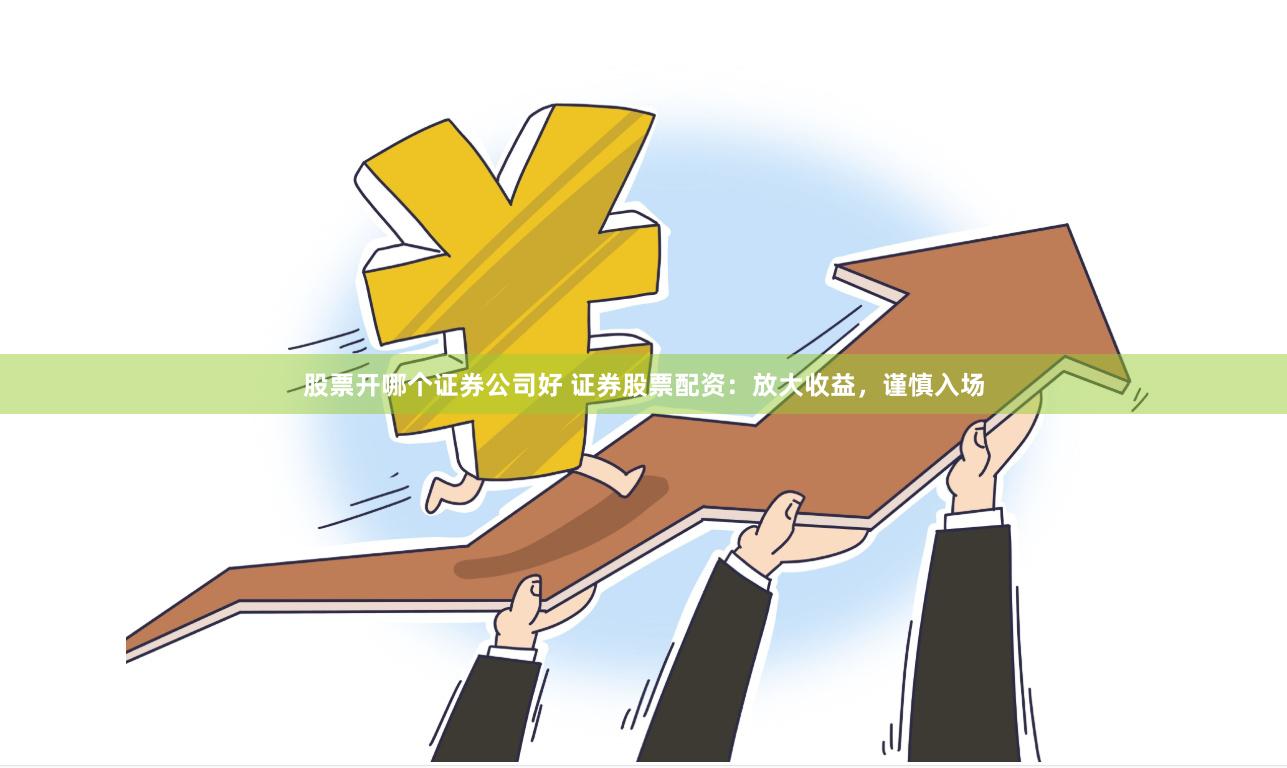 股票开哪个证券公司好 证券股票配资：放大收益，谨慎入场