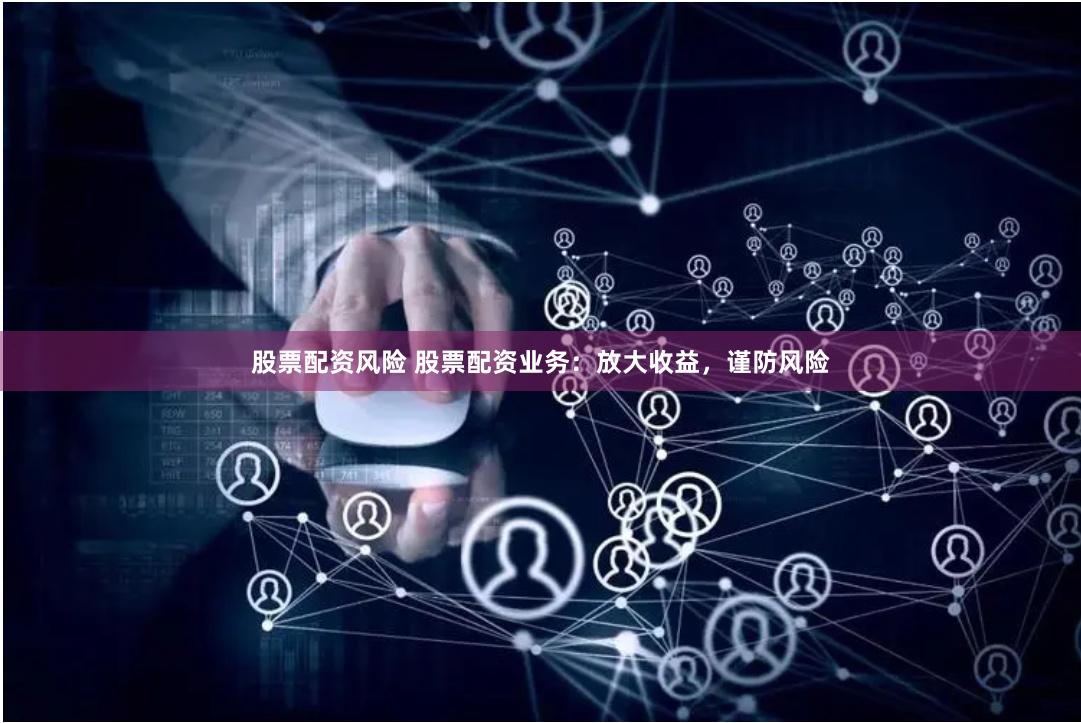 股票配资风险 股票配资业务：放大收益，谨防风险