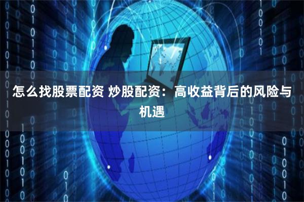 怎么找股票配资 炒股配资：高收益背后的风险与机遇