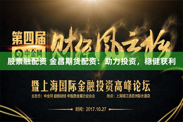 股票融配资 金昌期货配资：助力投资，稳健获利