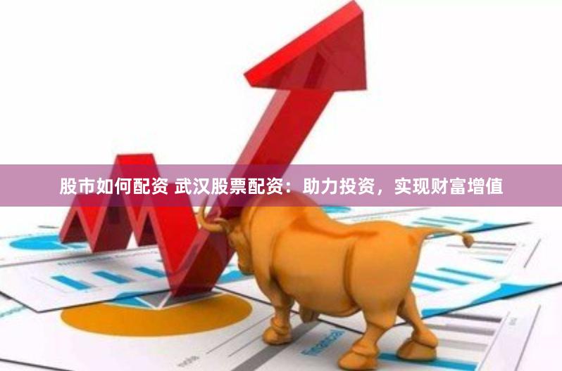 股市如何配资 武汉股票配资：助力投资，实现财富增值