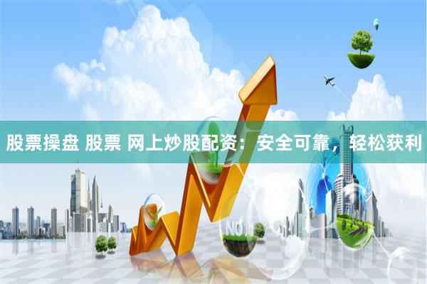 股票操盘 股票 网上炒股配资：安全可靠，轻松获利