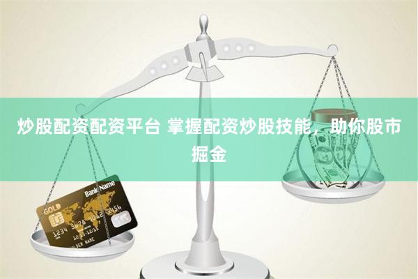 炒股配资配资平台 掌握配资炒股技能，助你股市掘金