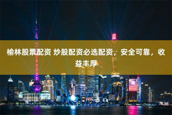 榆林股票配资 炒股配资必选配资，安全可靠，收益丰厚