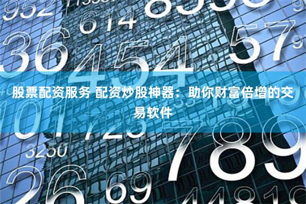 股票配资服务 配资炒股神器：助你财富倍增的交易软件