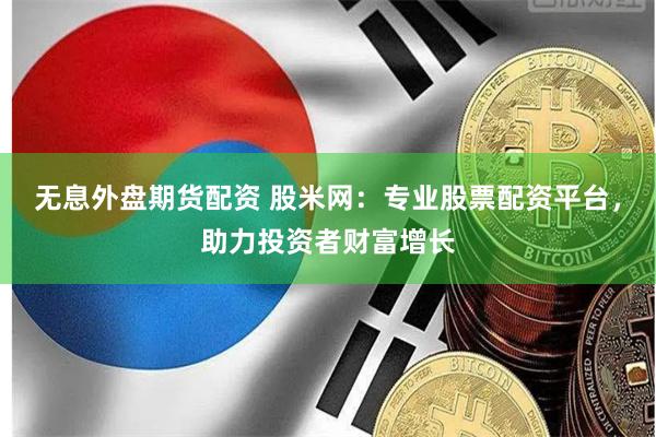 无息外盘期货配资 股米网：专业股票配资平台，助力投资者财富增长