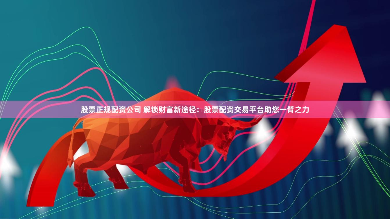 股票正规配资公司 解锁财富新途径：股票配资交易平台助您一臂之力