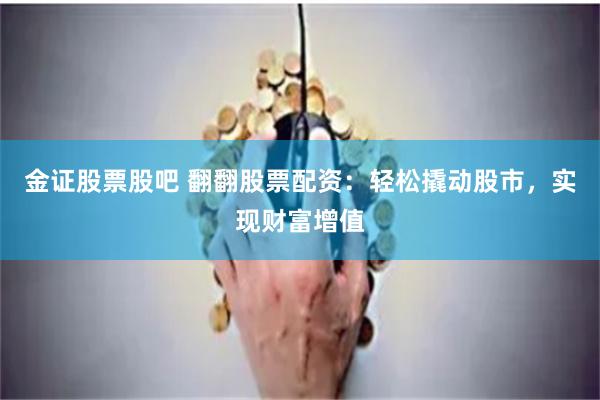金证股票股吧 翻翻股票配资：轻松撬动股市，实现财富增值