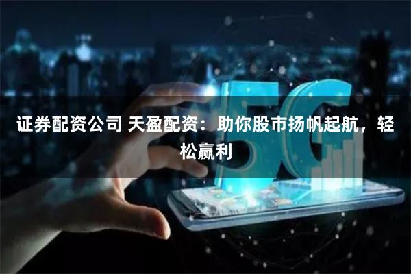 证券配资公司 天盈配资：助你股市扬帆起航，轻松赢利