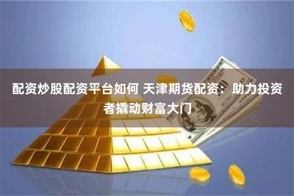 配资炒股配资平台如何 天津期货配资：助力投资者撬动财富大门
