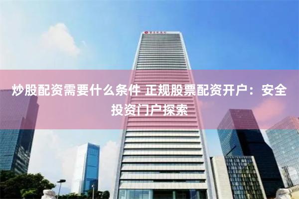 炒股配资需要什么条件 正规股票配资开户：安全投资门户探索