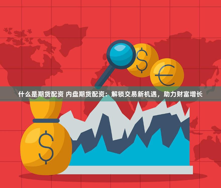 什么是期货配资 内盘期货配资：解锁交易新机遇，助力财富增长