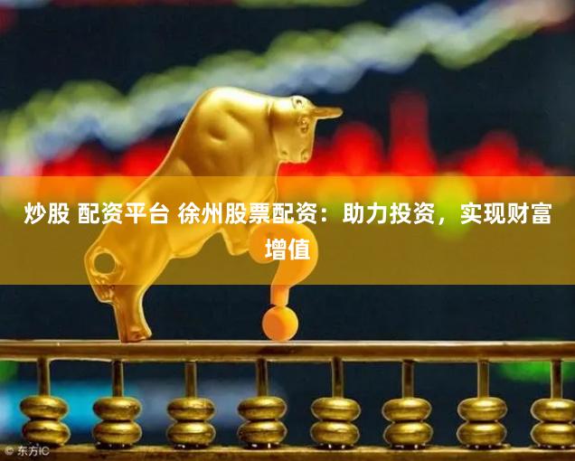 炒股 配资平台 徐州股票配资：助力投资，实现财富增值